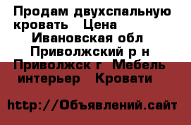 Продам двухспальную кровать › Цена ­ 15 000 - Ивановская обл., Приволжский р-н, Приволжск г. Мебель, интерьер » Кровати   